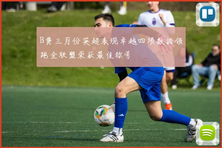 B费三月份英超表现卓越四项数据领跑全联盟荣获最佳称号
