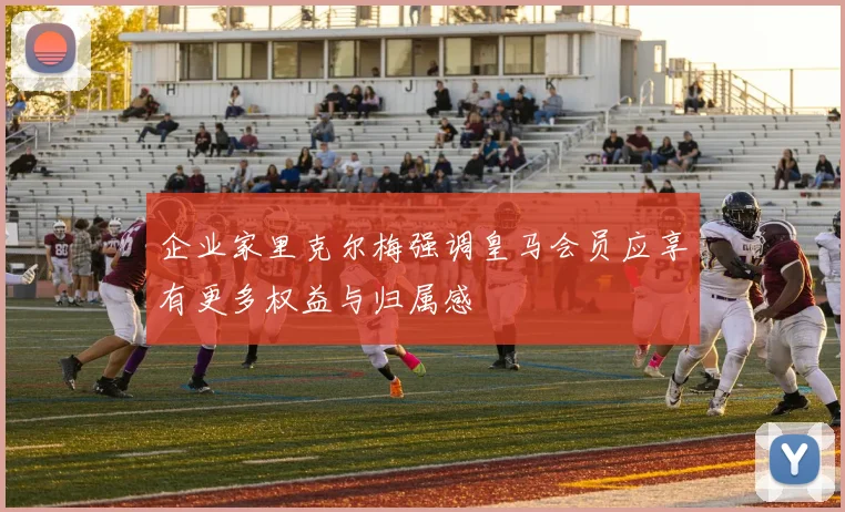 企业家里克尔梅强调皇马会员应享有更多权益与归属感