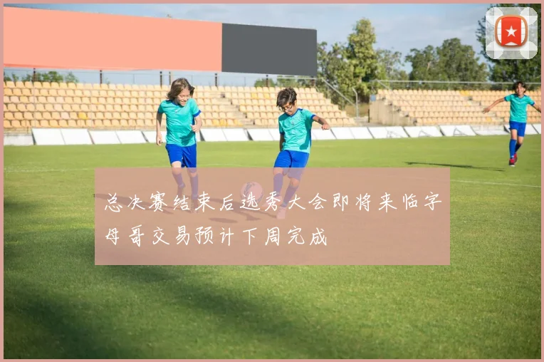 总决赛结束后选秀大会即将来临字母哥交易预计下周完成