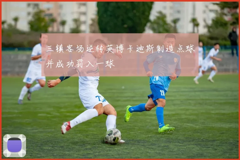 三镇客场逆转英博卡迪斯制造点球并成功罚入一球