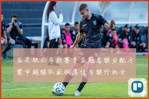 亚足联公布新赛季亚冠名额分配方案中超球队获双席位与额外机会