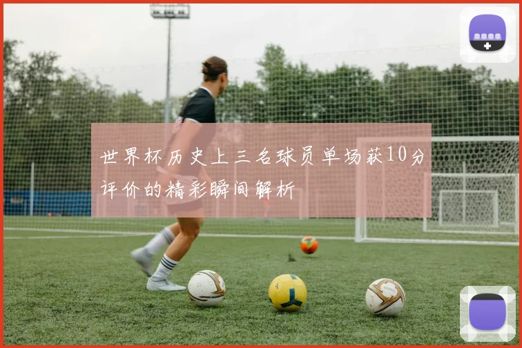 世界杯历史上三名球员单场获10分评价的精彩瞬间解析
