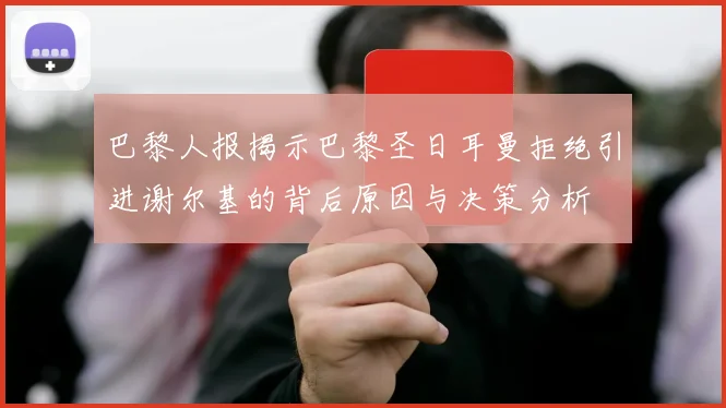 巴黎人报揭示巴黎圣日耳曼拒绝引进谢尔基的背后原因与决策分析
