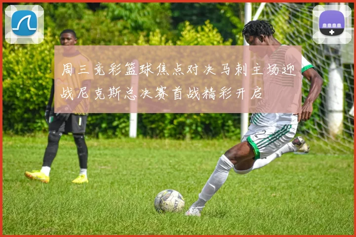 周三竞彩篮球焦点对决马刺主场迎战尼克斯总决赛首战精彩开启