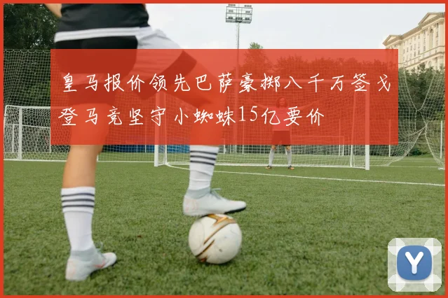 皇马报价领先巴萨豪掷八千万签戈登马竞坚守小蜘蛛15亿要价