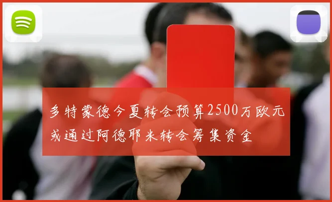 多特蒙德今夏转会预算2500万欧元或通过阿德耶米转会筹集资金
