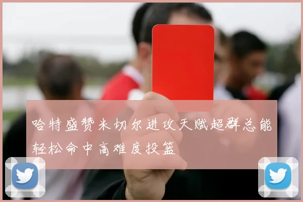 哈特盛赞米切尔进攻天赋超群总能轻松命中高难度投篮