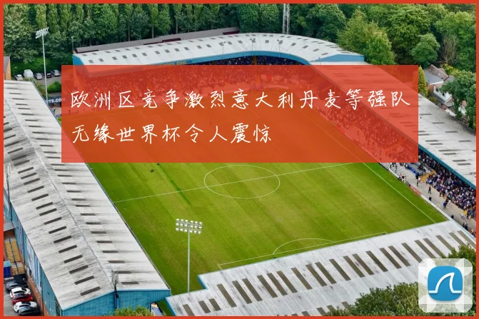欧洲区竞争激烈意大利丹麦等强队无缘世界杯令人震惊