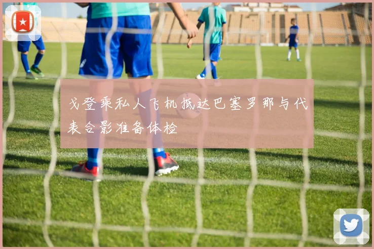 戈登乘私人飞机抵达巴塞罗那与代表合影准备体检