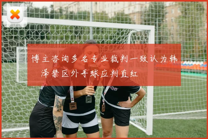 博主咨询多名专业裁判一致认为韩镕泽禁区外手球应判直红
