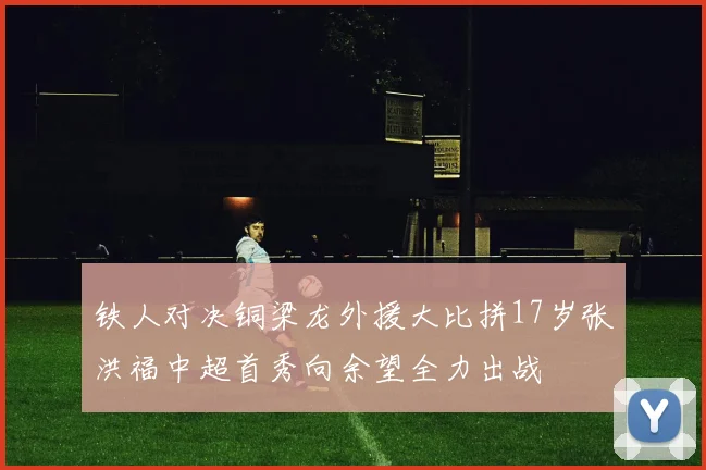铁人对决铜梁龙外援大比拼17岁张洪福中超首秀向余望全力出战