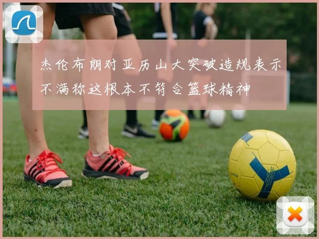 杰伦布朗对亚历山大突破造规表示不满称这根本不符合篮球精神
