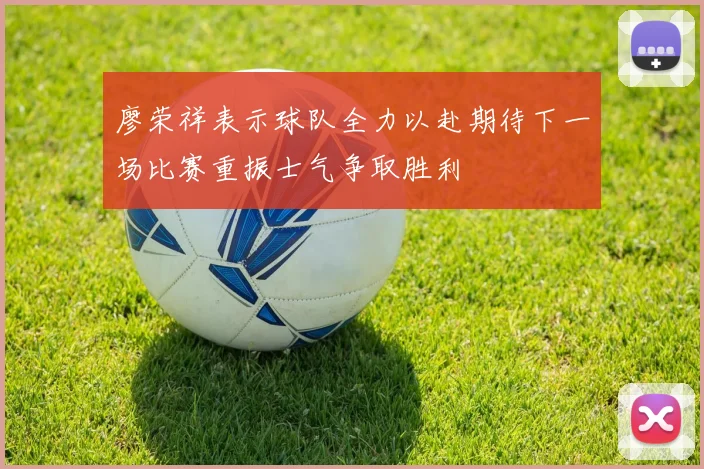 廖荣祥表示球队全力以赴期待下一场比赛重振士气争取胜利
