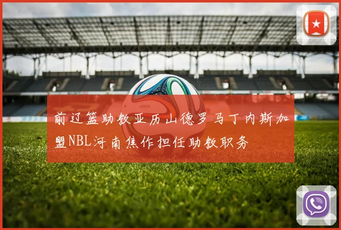 前辽篮助教亚历山德罗马丁内斯加盟NBL河南焦作担任助教职务