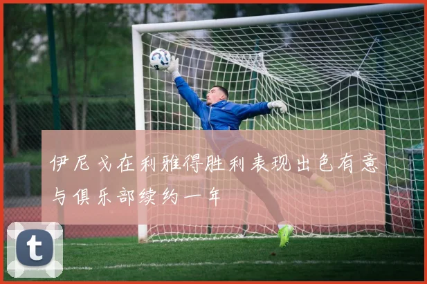 伊尼戈在利雅得胜利表现出色有意与俱乐部续约一年